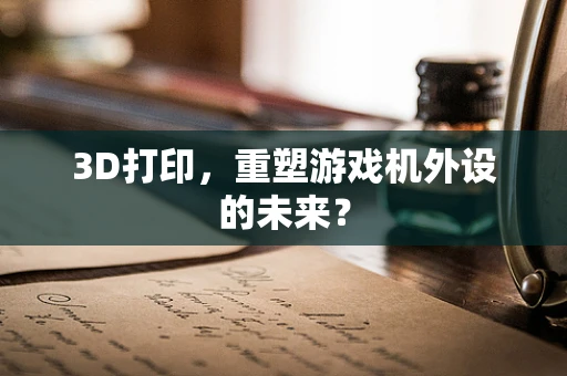 3D打印，重塑游戏机外设的未来？