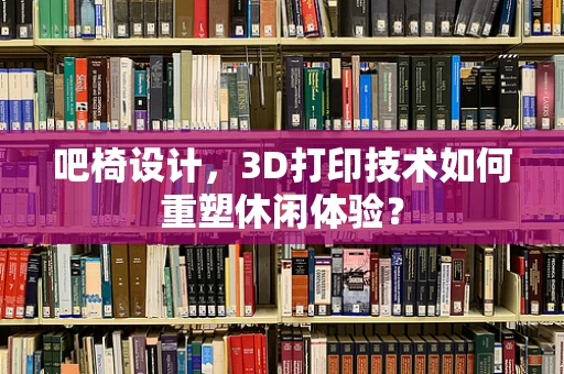 吧椅设计，3D打印技术如何重塑休闲体验？