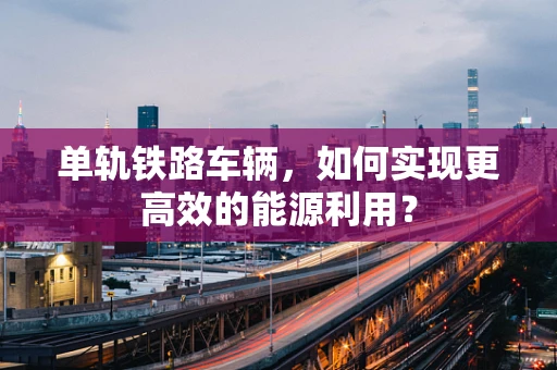单轨铁路车辆，如何实现更高效的能源利用？