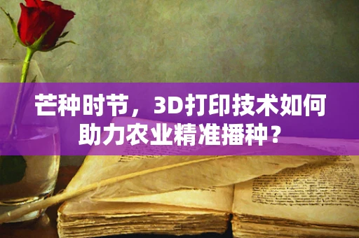 芒种时节，3D打印技术如何助力农业精准播种？