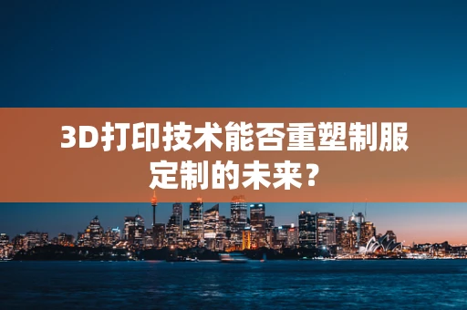 3D打印技术能否重塑制服定制的未来？