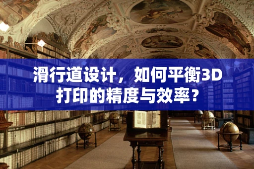 滑行道设计，如何平衡3D打印的精度与效率？