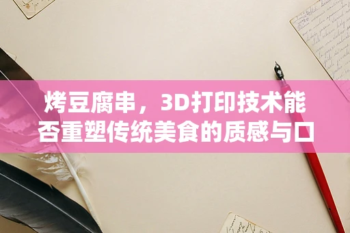 烤豆腐串，3D打印技术能否重塑传统美食的质感与口感？