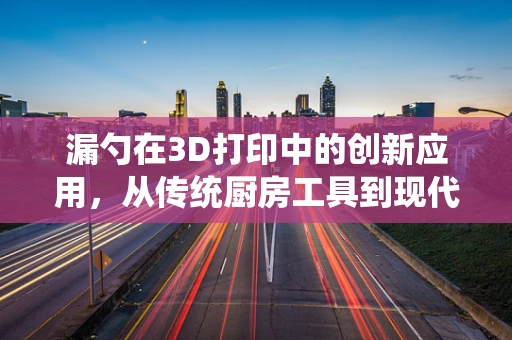漏勺在3D打印中的创新应用，从传统厨房工具到现代设计工具的转变？