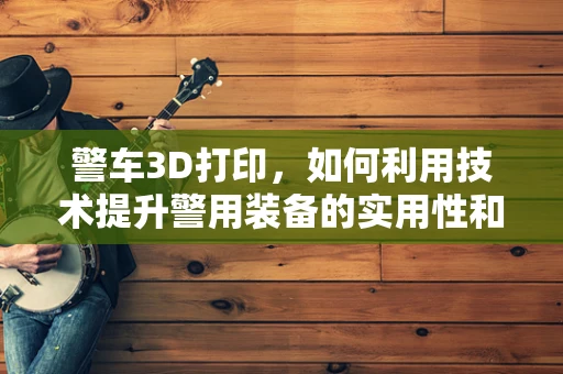 警车3D打印，如何利用技术提升警用装备的实用性和个性化？