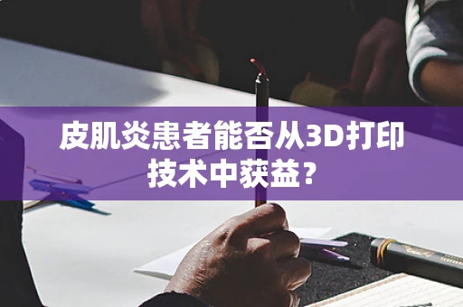 皮肌炎患者能否从3D打印技术中获益？
