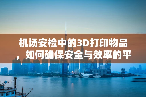 机场安检中的3D打印物品，如何确保安全与效率的平衡？