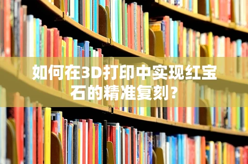如何在3D打印中实现红宝石的精准复刻？