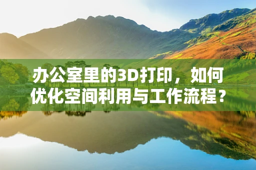 办公室里的3D打印，如何优化空间利用与工作流程？