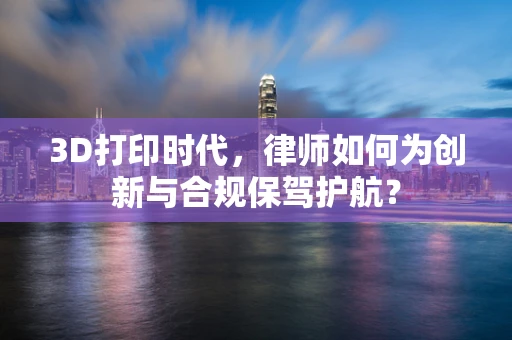 3D打印时代，律师如何为创新与合规保驾护航？
