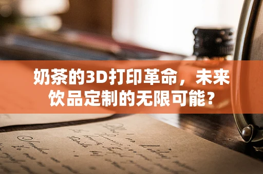 奶茶的3D打印革命，未来饮品定制的无限可能？