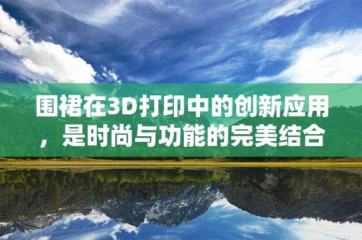 围裙在3D打印中的创新应用，是时尚与功能的完美结合吗？