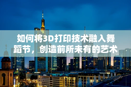 如何将3D打印技术融入舞蹈节，创造前所未有的艺术体验？