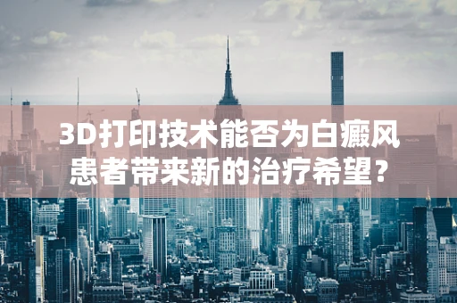 3D打印技术能否为白癜风患者带来新的治疗希望？