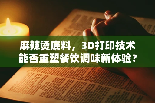 麻辣烫底料，3D打印技术能否重塑餐饮调味新体验？