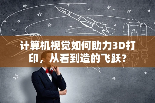 计算机视觉如何助力3D打印，从看到造的飞跃？