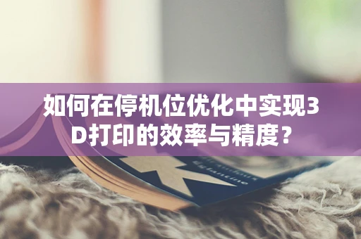 如何在停机位优化中实现3D打印的效率与精度？