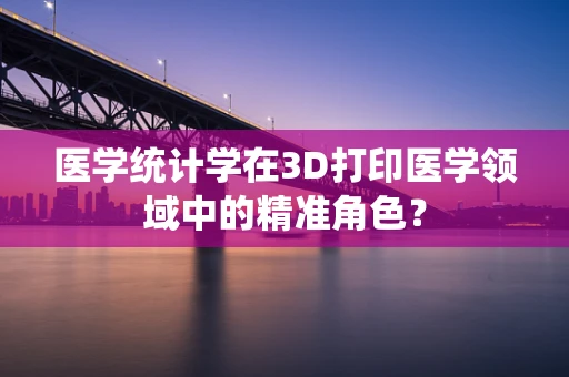 医学统计学在3D打印医学领域中的精准角色？