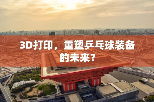 3D打印，重塑乒乓球装备的未来？
