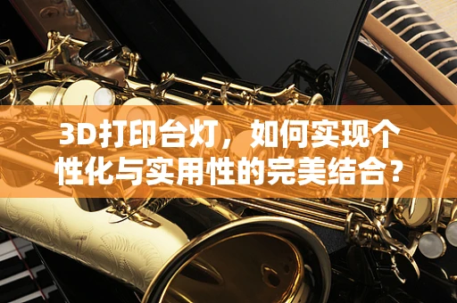 3D打印台灯，如何实现个性化与实用性的完美结合？