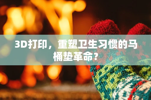 3D打印，重塑卫生习惯的马桶垫革命？