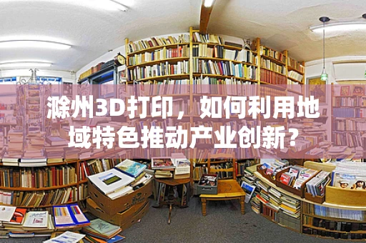 滁州3D打印，如何利用地域特色推动产业创新？