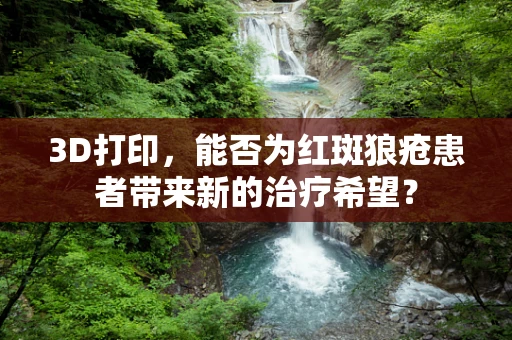 3D打印，能否为红斑狼疮患者带来新的治疗希望？