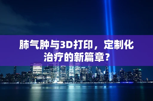 肺气肿与3D打印，定制化治疗的新篇章？