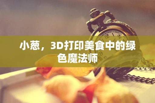小葱，3D打印美食中的绿色魔法师