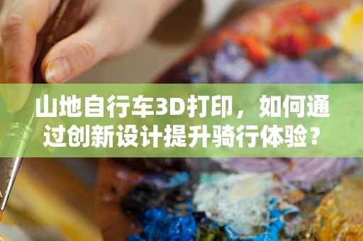 山地自行车3D打印，如何通过创新设计提升骑行体验？
