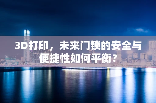 3D打印，未来门锁的安全与便捷性如何平衡？