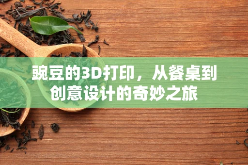 豌豆的3D打印，从餐桌到创意设计的奇妙之旅