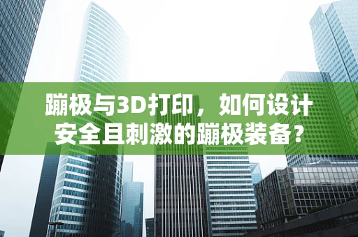 蹦极与3D打印，如何设计安全且刺激的蹦极装备？