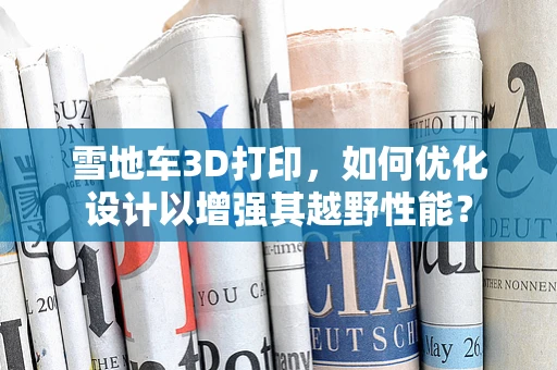 雪地车3D打印，如何优化设计以增强其越野性能？
