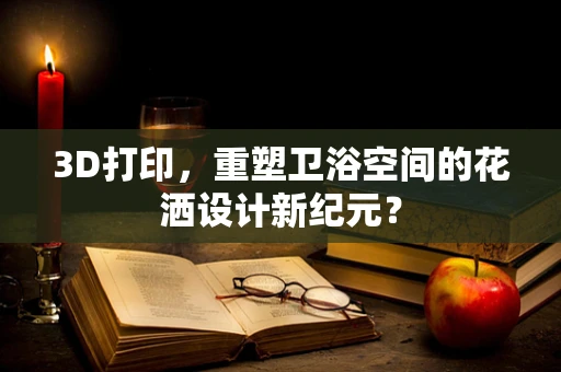 3D打印，重塑卫浴空间的花洒设计新纪元？