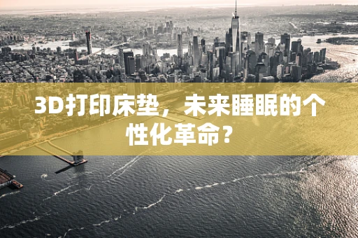 3D打印床垫，未来睡眠的个性化革命？