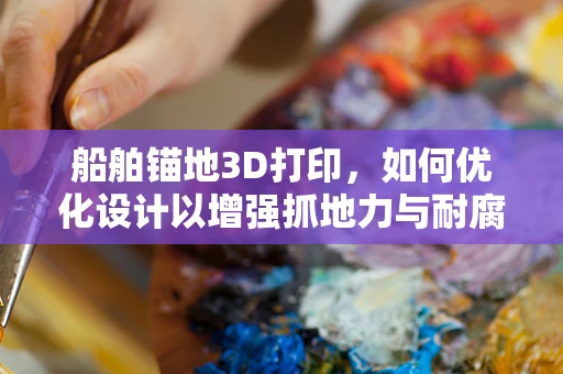 船舶锚地3D打印，如何优化设计以增强抓地力与耐腐蚀性？