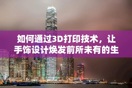如何通过3D打印技术，让手饰设计焕发前所未有的生命力？