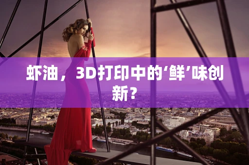 虾油，3D打印中的‘鲜’味创新？