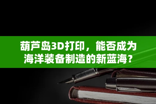 葫芦岛3D打印，能否成为海洋装备制造的新蓝海？