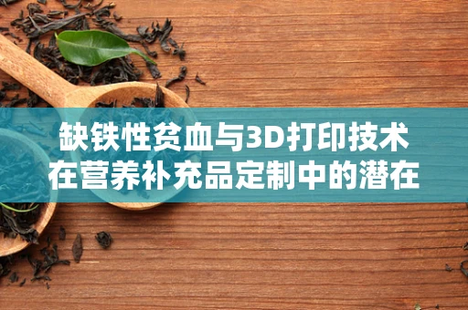 缺铁性贫血与3D打印技术在营养补充品定制中的潜在应用