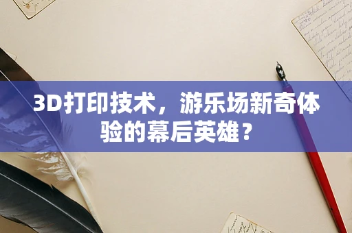 3D打印技术，游乐场新奇体验的幕后英雄？