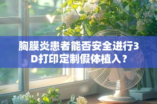 胸膜炎患者能否安全进行3D打印定制假体植入？
