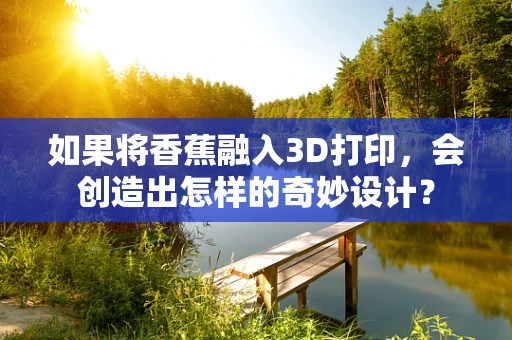 如果将香蕉融入3D打印，会创造出怎样的奇妙设计？
