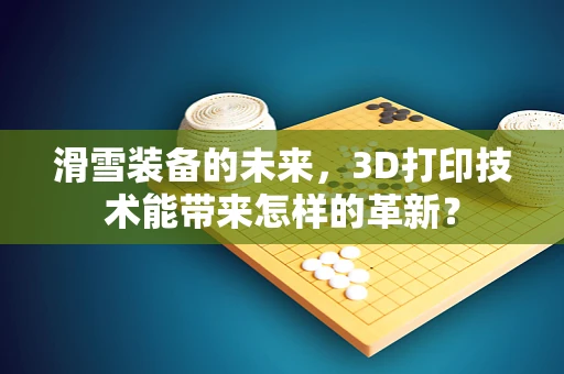 滑雪装备的未来，3D打印技术能带来怎样的革新？