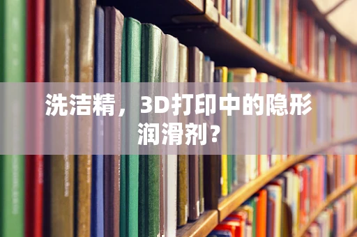 洗洁精，3D打印中的隐形润滑剂？