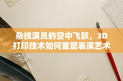 杂技演员的空中飞跃，3D打印技术如何重塑表演艺术装备？