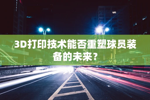 3D打印技术能否重塑球员装备的未来？