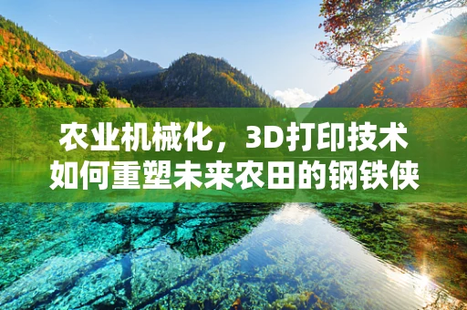 农业机械化，3D打印技术如何重塑未来农田的钢铁侠？