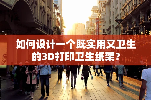 如何设计一个既实用又卫生的3D打印卫生纸架？